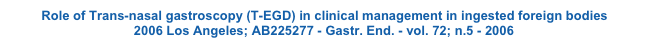 Role of Trans-nasal gastroscopy (T-EGD) in clinical management in ingested foreign bodies 2006 Los Angeles; AB225277 - Gastr. End. - vol. 72; n.5 - 2006
