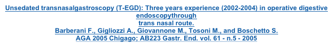 Unsedated transnasalgastroscopy (T-EGD): Three years experience (2002-2004) in operative digestive endoscopythrough trans nasal route. Barberani F., Gigliozzi A., Giovannone M., Tosoni M., and Boschetto S. AGA 2005 Chigago; AB223 Gastr. End. vol. 61 - n.5 - 2005